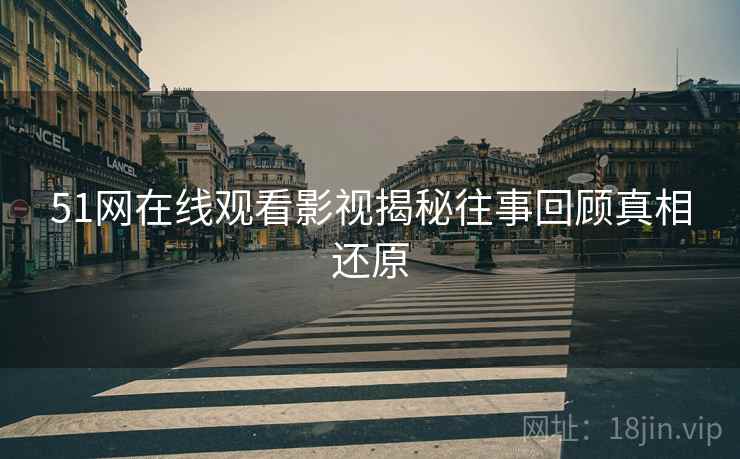 51网在线观看影视揭秘往事回顾真相还原