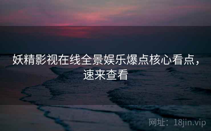 妖精影视在线全景娱乐爆点核心看点，速来查看