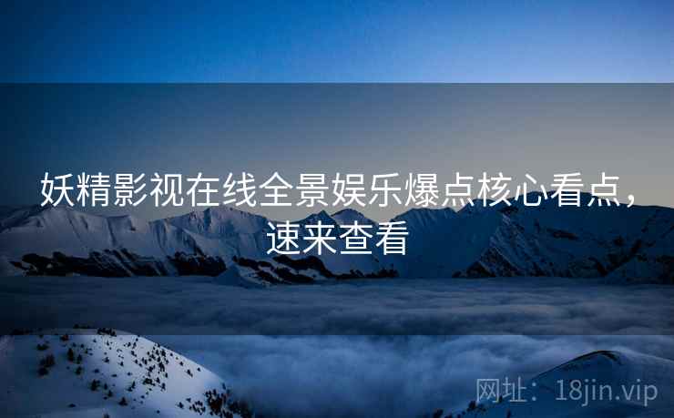 妖精影视在线全景娱乐爆点核心看点，速来查看