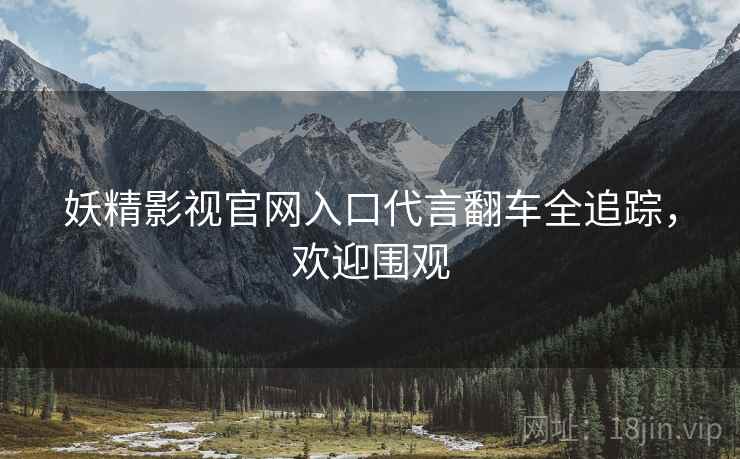 妖精影视官网入口代言翻车全追踪，欢迎围观