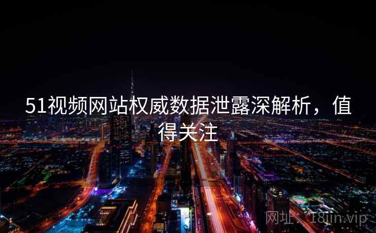 51视频网站权威数据泄露深解析，值得关注