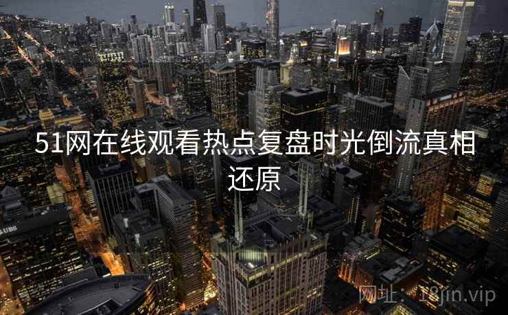 51网在线观看热点复盘时光倒流真相还原