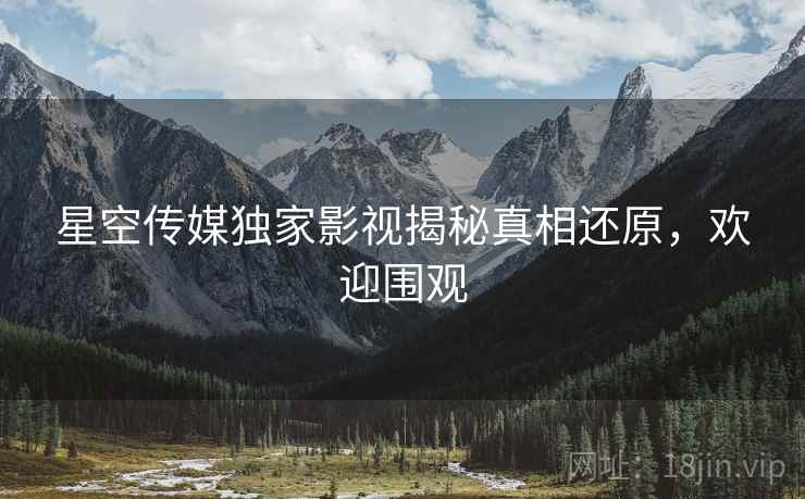 星空传媒独家影视揭秘真相还原，欢迎围观