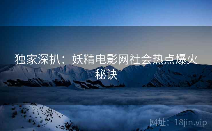 独家深扒：妖精电影网社会热点爆火秘诀