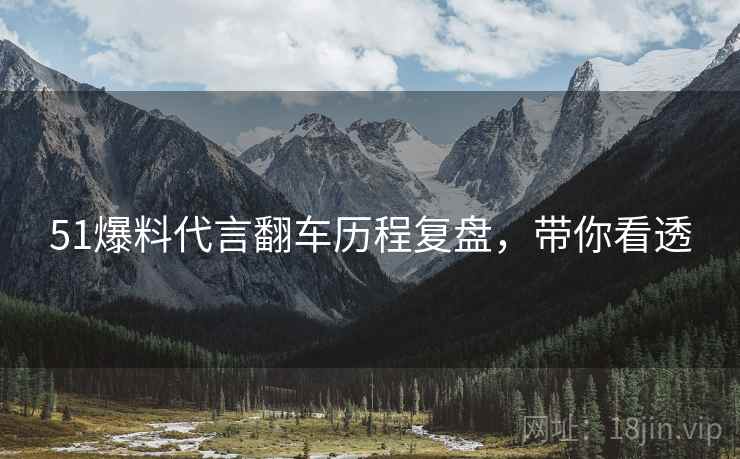 51爆料代言翻车历程复盘，带你看透