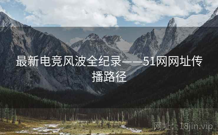 最新电竞风波全纪录——51网网址传播路径