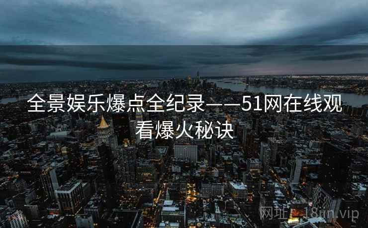 全景娱乐爆点全纪录——51网在线观看爆火秘诀