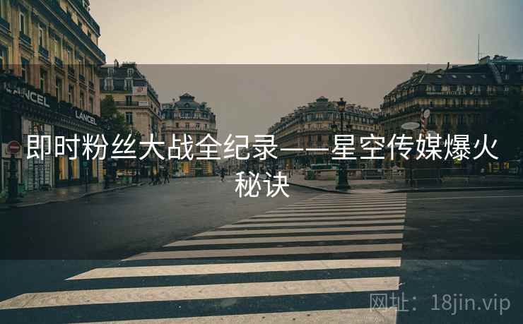 即时粉丝大战全纪录——星空传媒爆火秘诀
