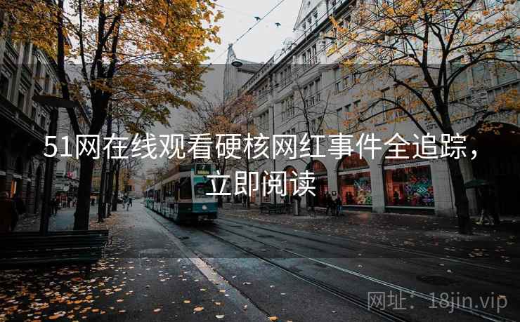 51网在线观看硬核网红事件全追踪,立即阅读