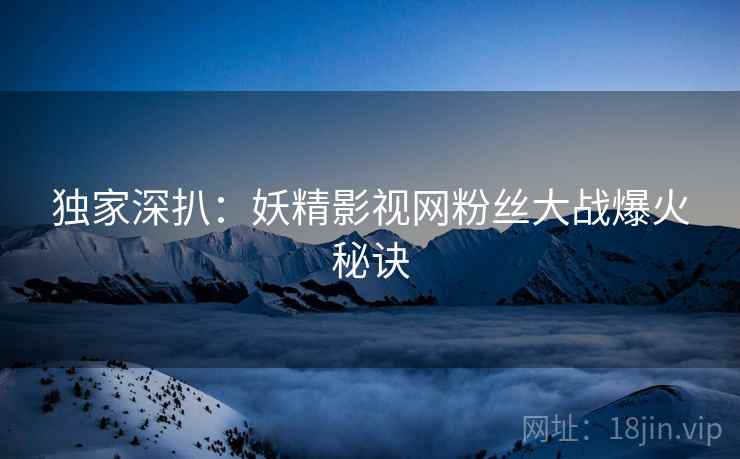 独家深扒：妖精影视网粉丝大战爆火秘诀