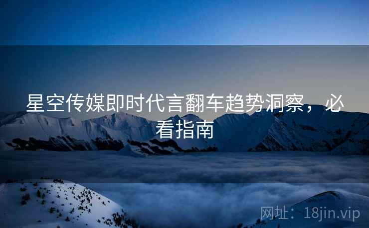 星空传媒即时代言翻车趋势洞察,必看指南