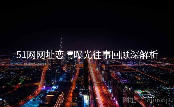 51网网址恋情曝光往事回顾深解析