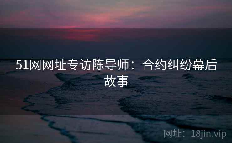 51网网址专访陈导师：合约纠纷幕后故事