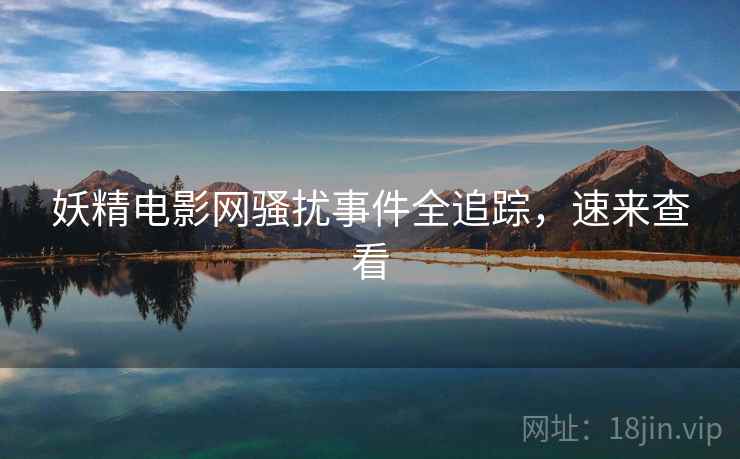 妖精电影网骚扰事件全追踪，速来查看
