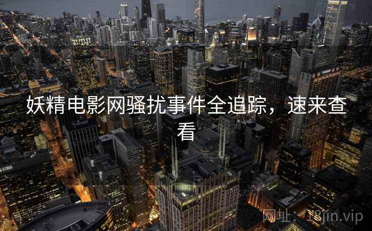 妖精电影网骚扰事件全追踪，速来查看