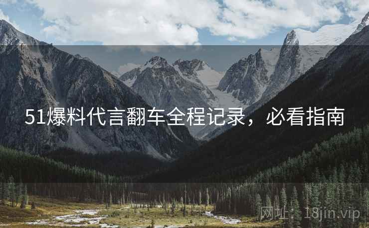 51爆料代言翻车全程记录，必看指南