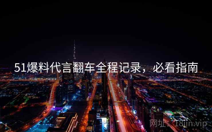 51爆料代言翻车全程记录，必看指南