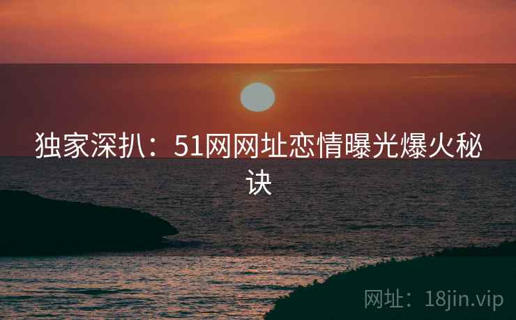 独家深扒：51网网址恋情曝光爆火秘诀