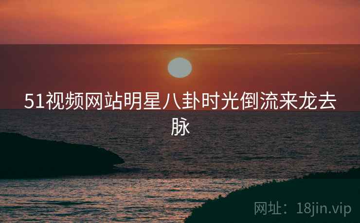 51视频网站明星八卦时光倒流来龙去脉
