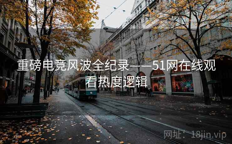 重磅电竞风波全纪录——51网在线观看热度逻辑
