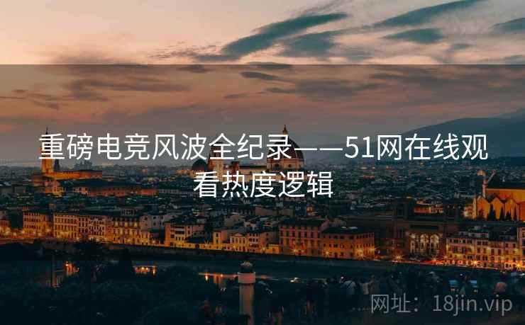 重磅电竞风波全纪录——51网在线观看热度逻辑