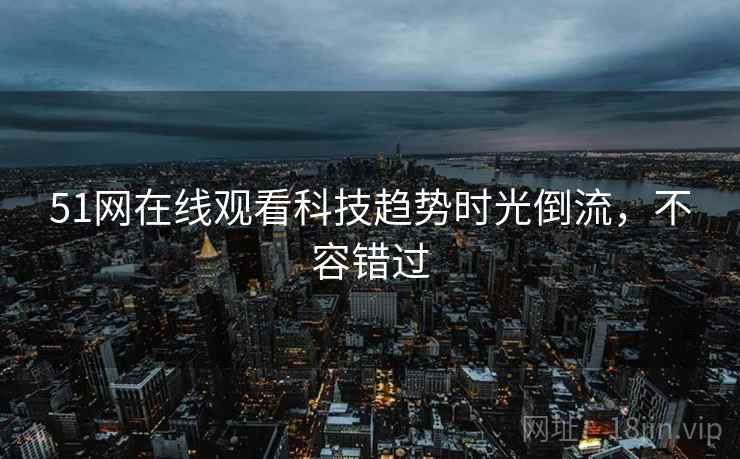 51网在线观看科技趋势时光倒流，不容错过