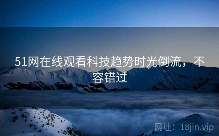 51网在线观看科技趋势时光倒流，不容错过