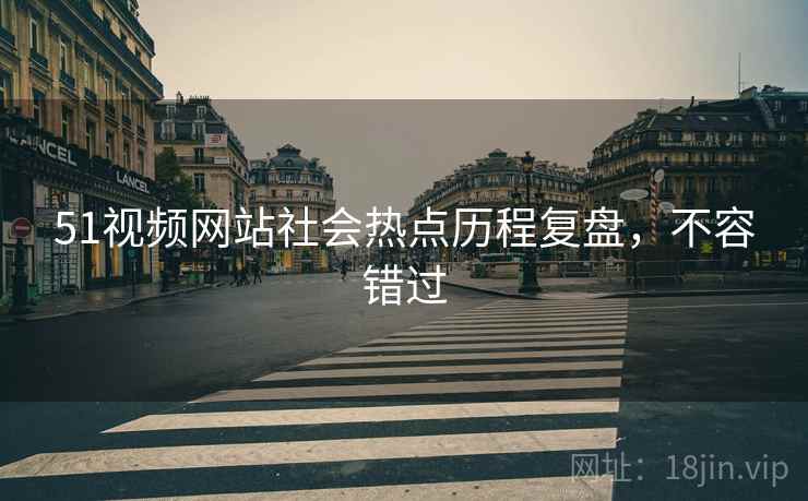 51视频网站社会热点历程复盘，不容错过
