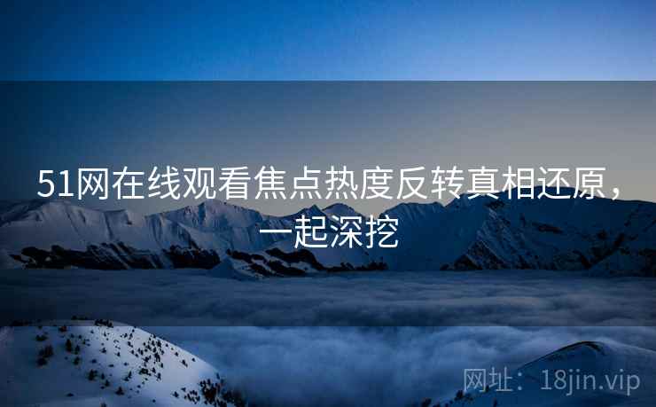 51网在线观看焦点热度反转真相还原，一起深挖