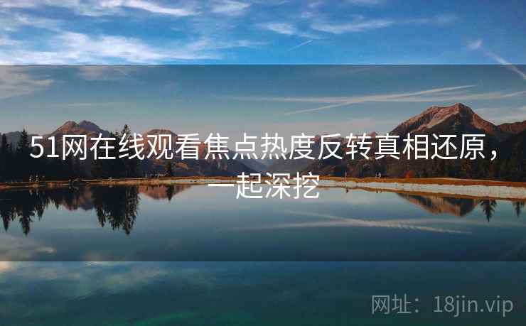 51网在线观看焦点热度反转真相还原，一起深挖