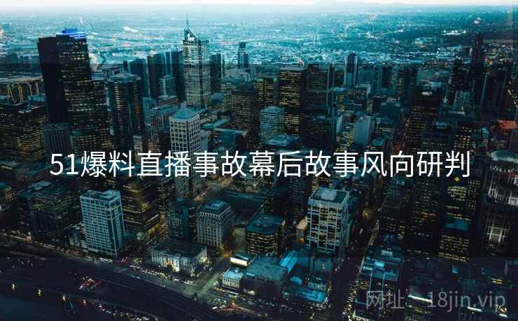 51爆料直播事故幕后故事风向研判