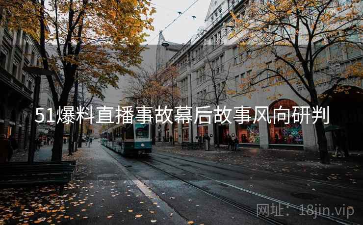 51爆料直播事故幕后故事风向研判
