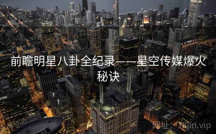 前瞻明星八卦全纪录——星空传媒爆火秘诀