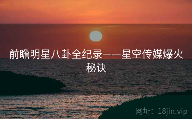 前瞻明星八卦全纪录——星空传媒爆火秘诀