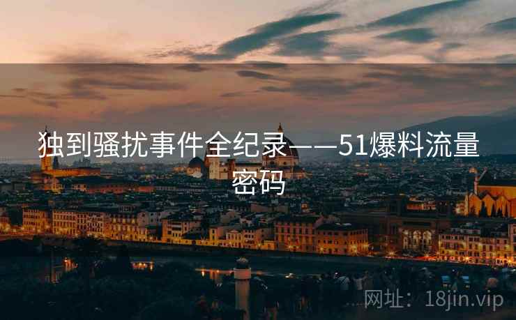 独到骚扰事件全纪录——51爆料流量密码