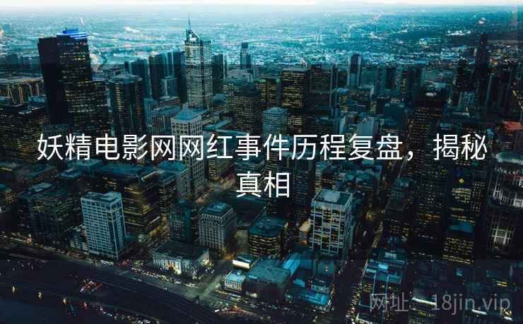 妖精电影网网红事件历程复盘，揭秘真相