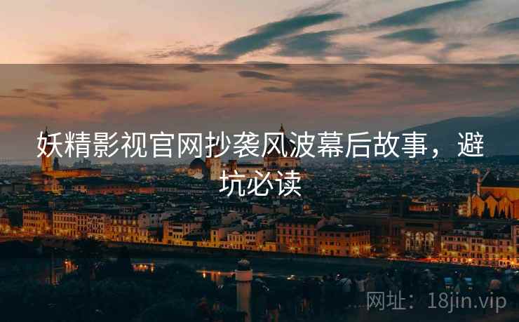 妖精影视官网抄袭风波幕后故事，避坑必读