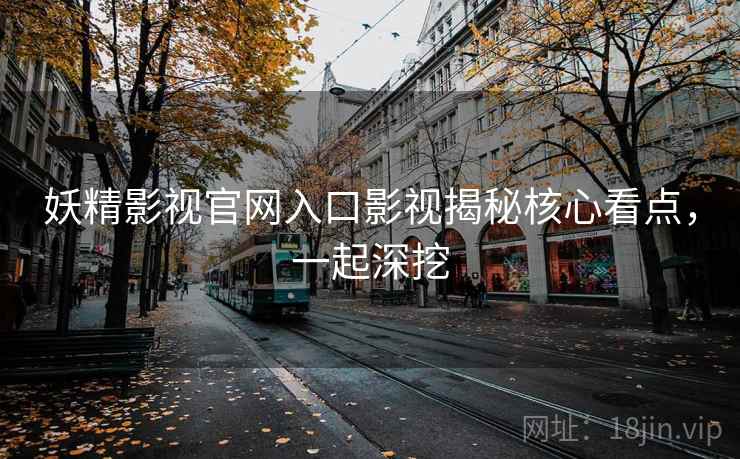 妖精影视官网入口影视揭秘核心看点，一起深挖