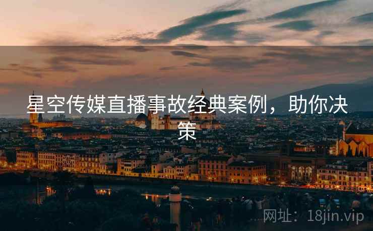 星空传媒直播事故经典案例，助你决策