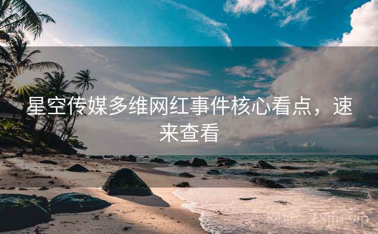 星空传媒多维网红事件核心看点，速来查看