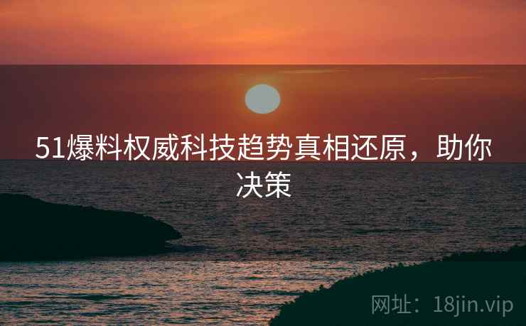 51爆料权威科技趋势真相还原，助你决策