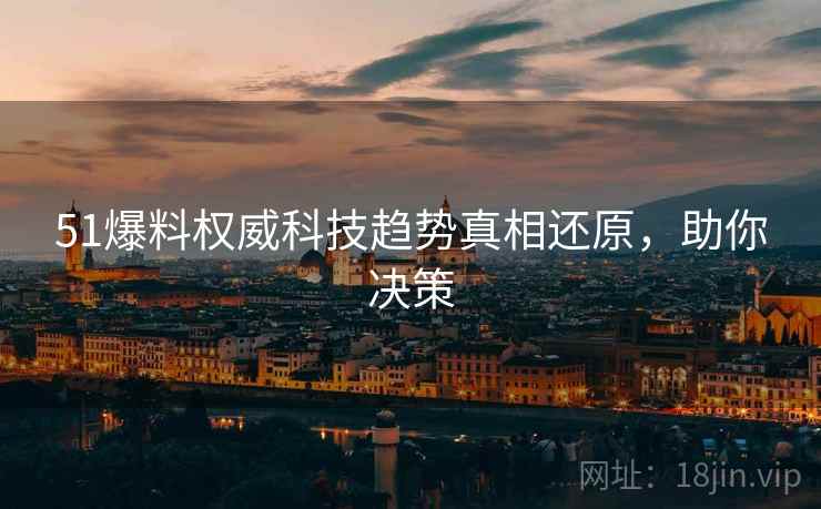 51爆料权威科技趋势真相还原，助你决策