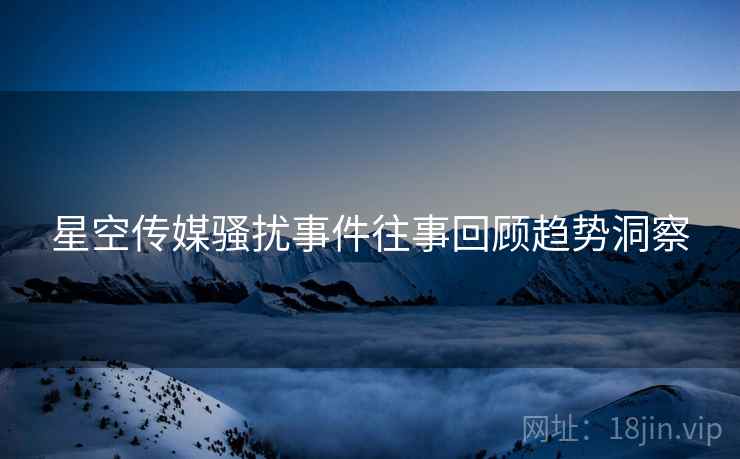 星空传媒骚扰事件往事回顾趋势洞察