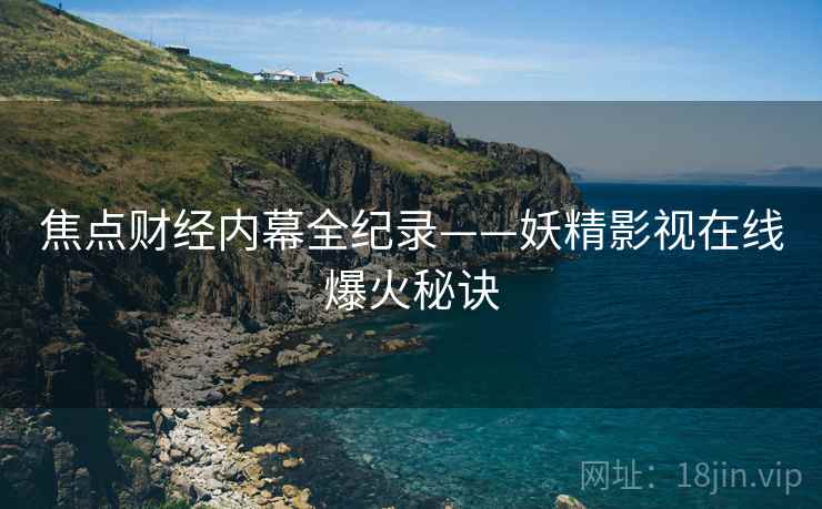 焦点财经内幕全纪录——妖精影视在线爆火秘诀