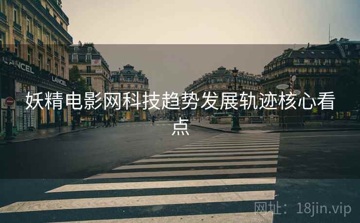 妖精电影网科技趋势发展轨迹核心看点