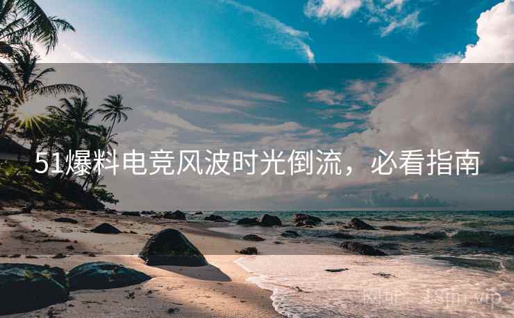 51爆料电竞风波时光倒流，必看指南