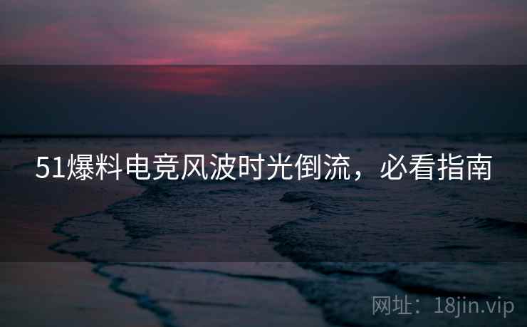 51爆料电竞风波时光倒流，必看指南