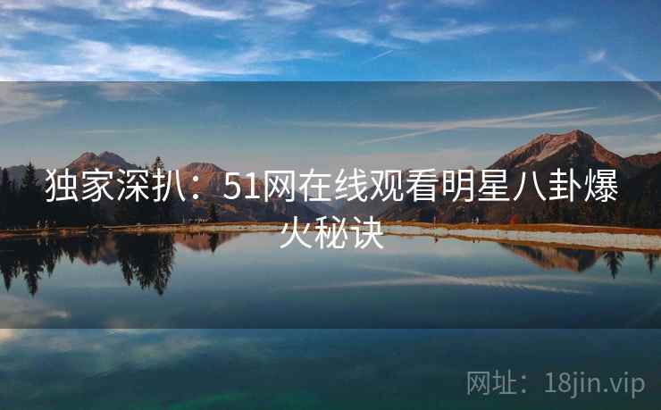 独家深扒：51网在线观看明星八卦爆火秘诀