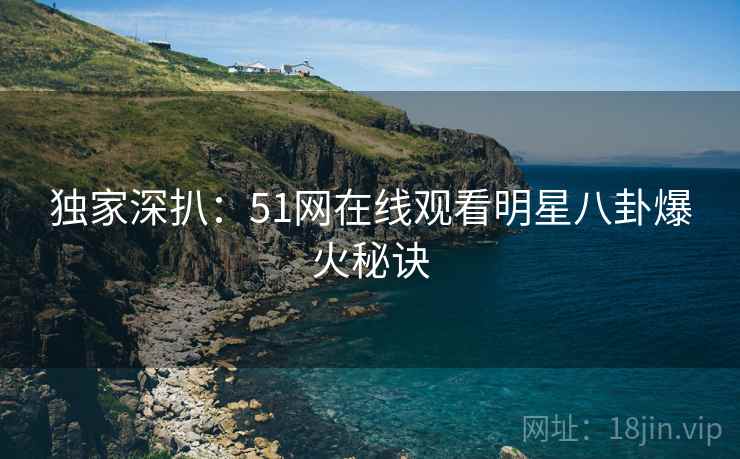 独家深扒：51网在线观看明星八卦爆火秘诀