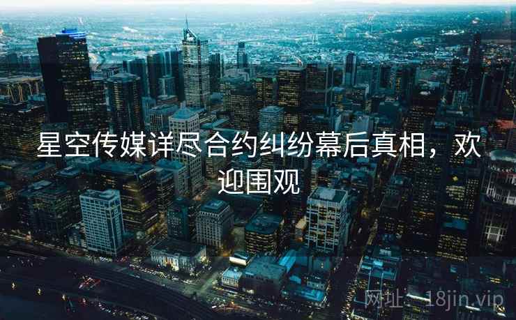 星空传媒详尽合约纠纷幕后真相，欢迎围观
